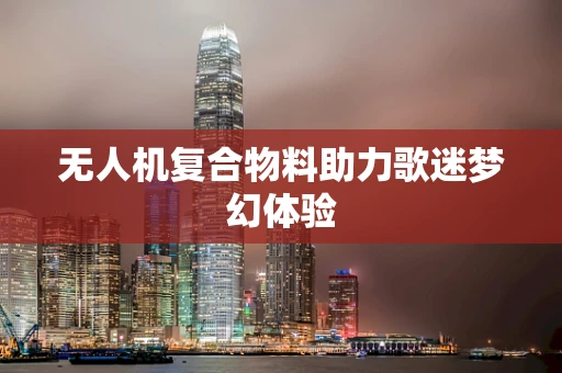 无人机复合物料助力歌迷梦幻体验