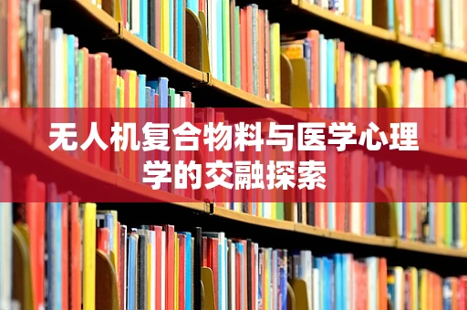 无人机复合物料与医学心理学的交融探索