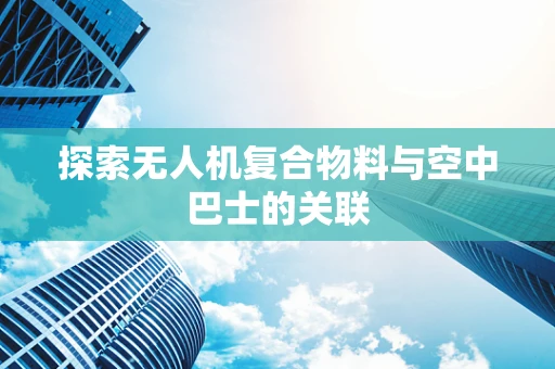 探索无人机复合物料与空中巴士的关联