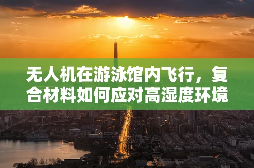 无人机在游泳馆内飞行，复合材料如何应对高湿度环境挑战？