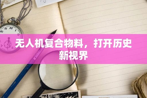 无人机复合物料，打开历史新视界