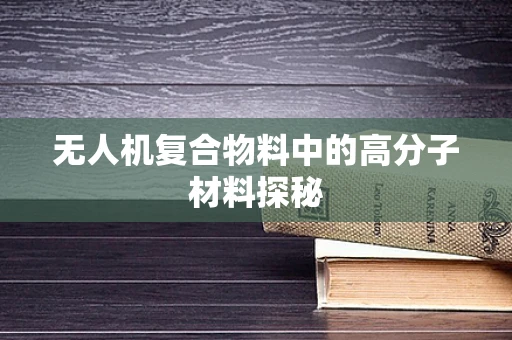 无人机复合物料中的高分子材料探秘