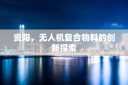 资阳，无人机复合物料的创新探索