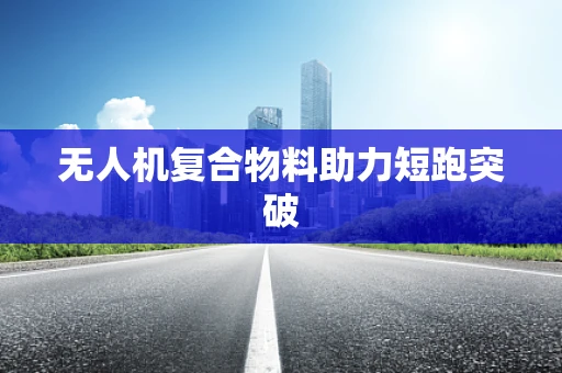 无人机复合物料助力短跑突破