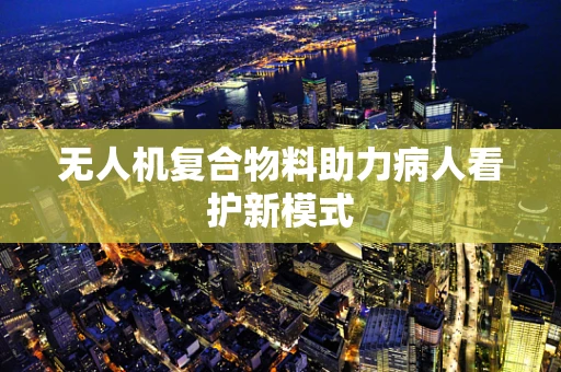 无人机复合物料助力病人看护新模式