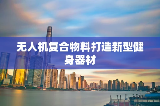 无人机复合物料打造新型健身器材