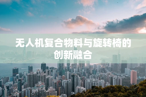 无人机复合物料与旋转椅的创新融合