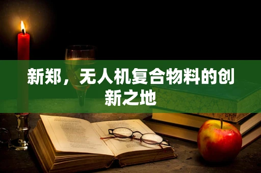 新郑，无人机复合物料的创新之地