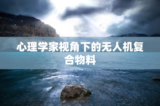 心理学家视角下的无人机复合物料