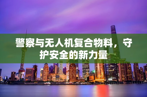 警察与无人机复合物料，守护安全的新力量