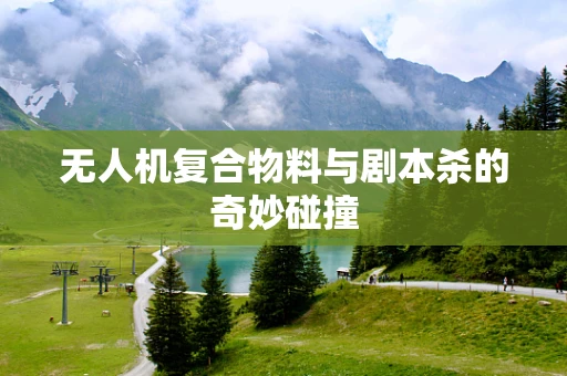 无人机复合物料与剧本杀的奇妙碰撞
