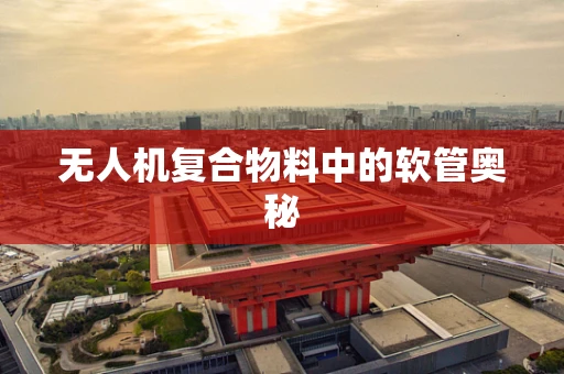 无人机复合物料中的软管奥秘