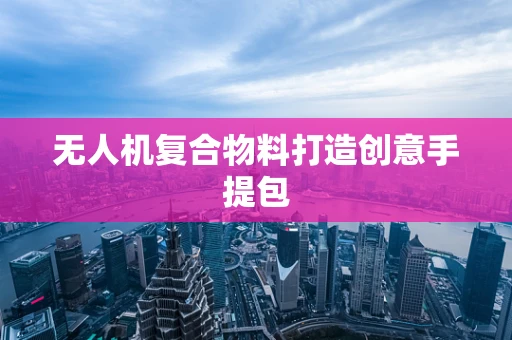 无人机复合物料打造创意手提包