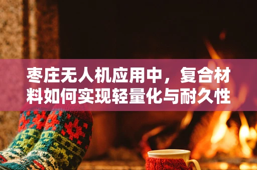 枣庄无人机应用中，复合材料如何实现轻量化与耐久性的双重突破？