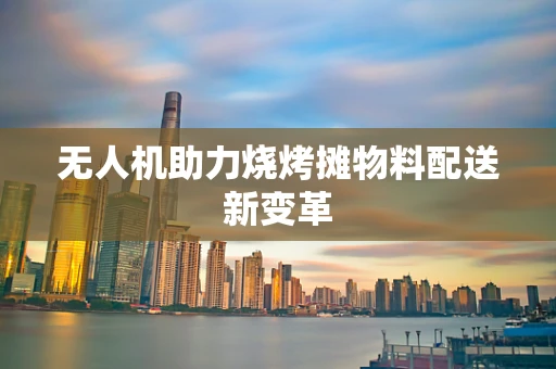 无人机助力烧烤摊物料配送新变革