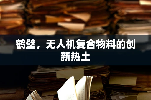 鹤壁，无人机复合物料的创新热土