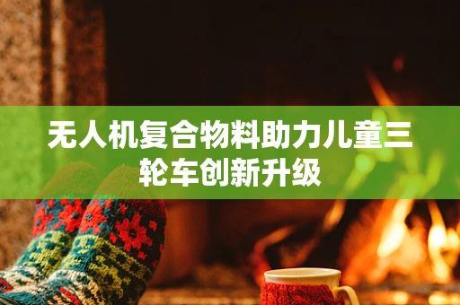 无人机复合物料助力儿童三轮车创新升级