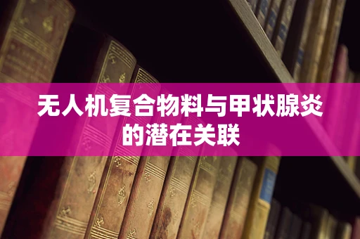 无人机复合物料与甲状腺炎的潜在关联
