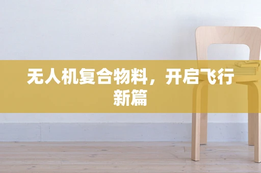 无人机复合物料，开启飞行新篇