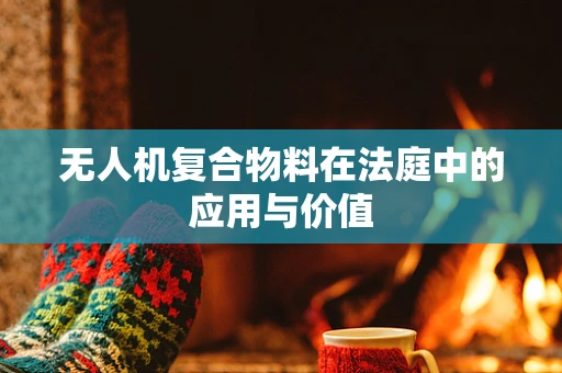 无人机复合物料在法庭中的应用与价值