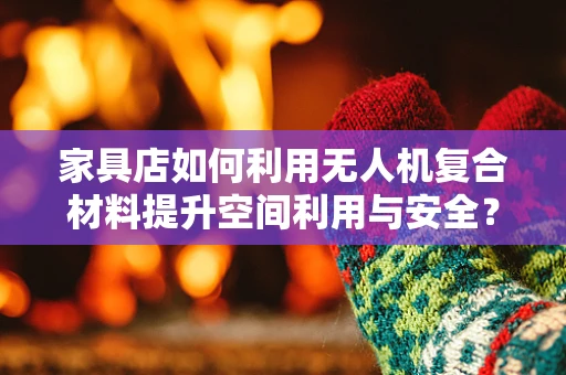家具店如何利用无人机复合材料提升空间利用与安全？