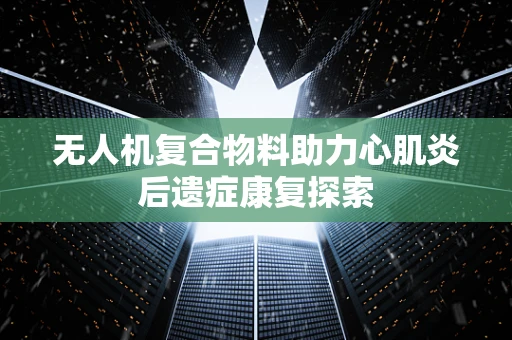 无人机复合物料助力心肌炎后遗症康复探索