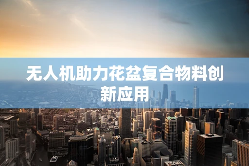 无人机助力花盆复合物料创新应用
