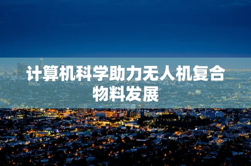 计算机科学助力无人机复合物料发展