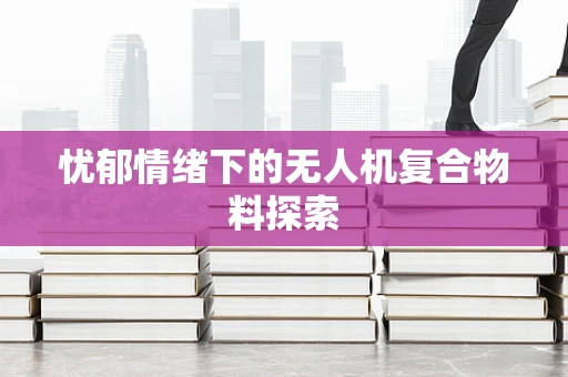 忧郁情绪下的无人机复合物料探索