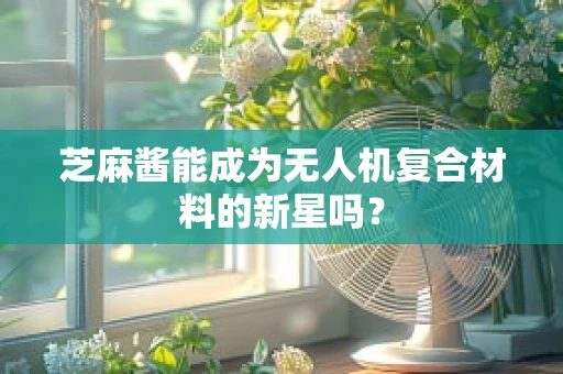 芝麻酱能成为无人机复合材料的新星吗？