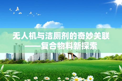 无人机与洁厕剂的奇妙关联——复合物料新探索