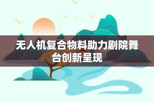 无人机复合物料助力剧院舞台创新呈现