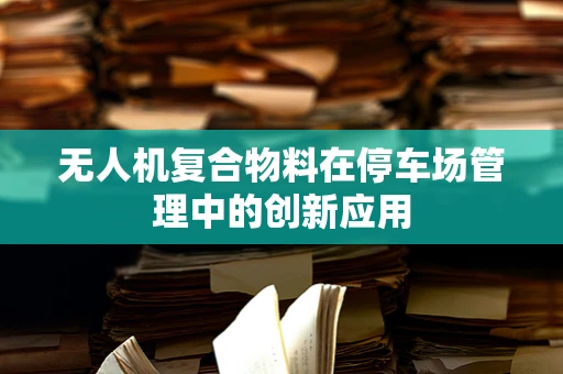 无人机复合物料在停车场管理中的创新应用
