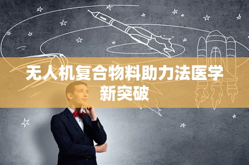 无人机复合物料助力法医学新突破