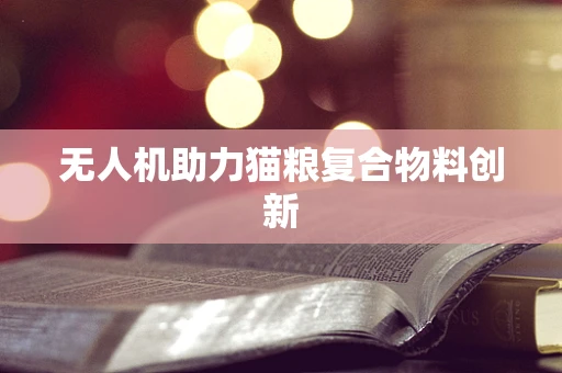 无人机助力猫粮复合物料创新