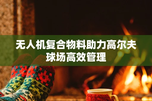 无人机复合物料助力高尔夫球场高效管理