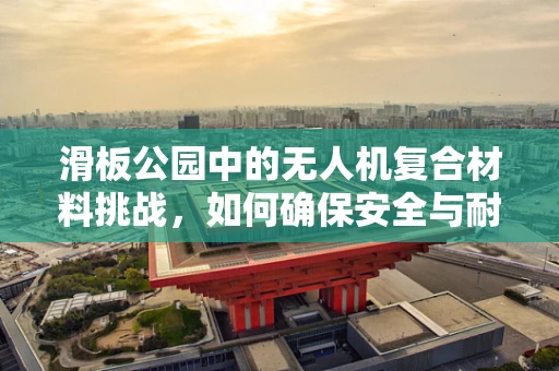 滑板公园中的无人机复合材料挑战，如何确保安全与耐用？