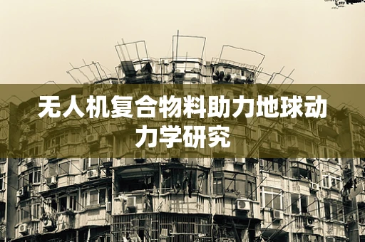 无人机复合物料助力地球动力学研究