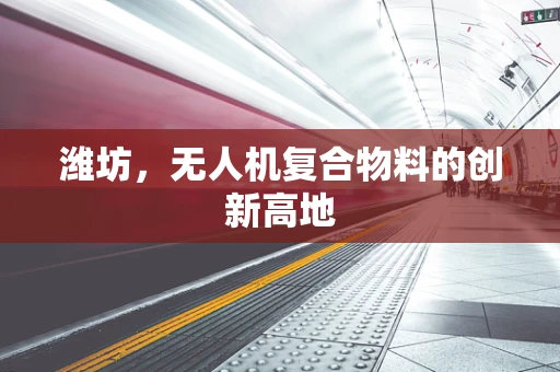 潍坊，无人机复合物料的创新高地