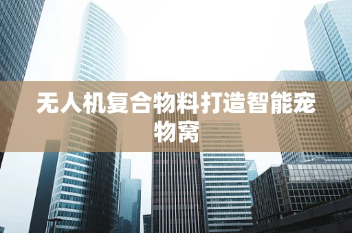 无人机复合物料打造智能宠物窝