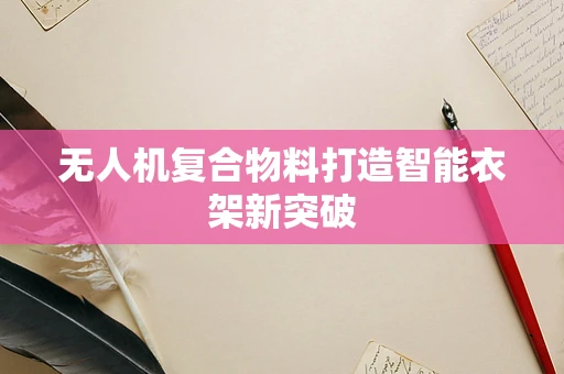 无人机复合物料打造智能衣架新突破