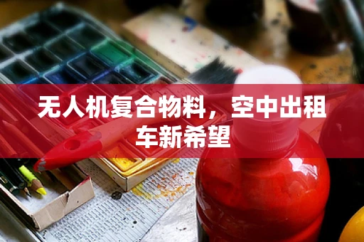 无人机复合物料，空中出租车新希望