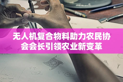 无人机复合物料助力农民协会会长引领农业新变革