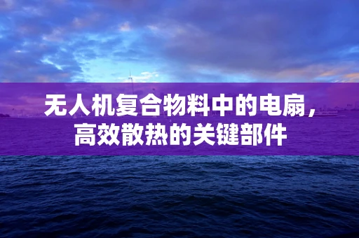 无人机复合物料中的电扇，高效散热的关键部件