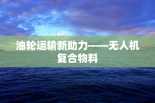 油轮运输新助力——无人机复合物料