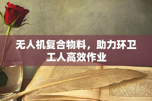 无人机复合物料，助力环卫工人高效作业