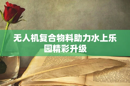 无人机复合物料助力水上乐园精彩升级