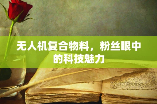 无人机复合物料，粉丝眼中的科技魅力