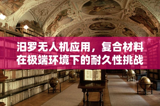 汨罗无人机应用，复合材料在极端环境下的耐久性挑战