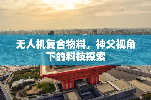 无人机复合物料，神父视角下的科技探索